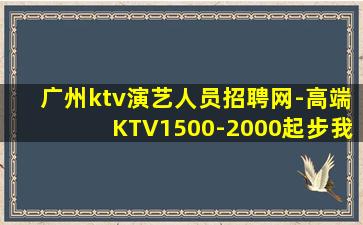 广州ktv演艺人员招聘网-高端KTV1500-2000起步我